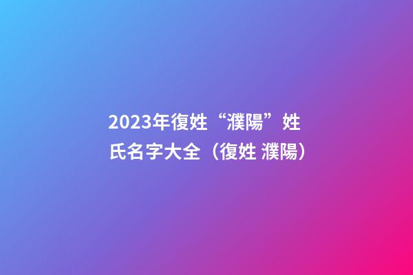 2023年復姓“濮陽”姓氏名字大全（復姓 濮陽）
